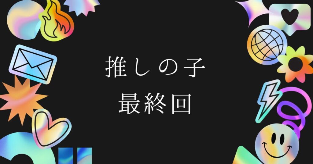 【推しの子】最終回のネタバレと衝撃のラスト！アクアの生死と結末を徹底解説